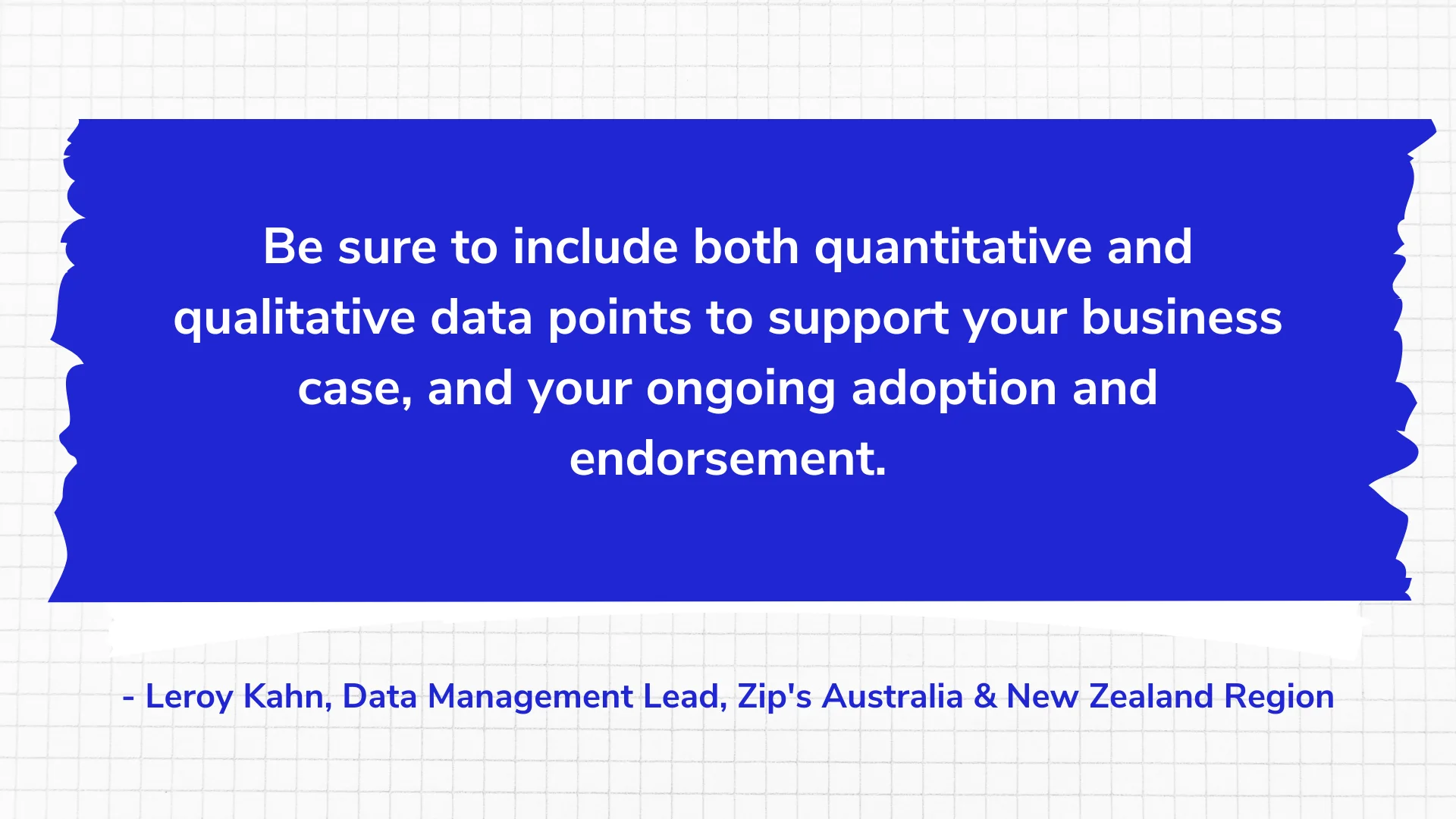Be sure to include both quantitative and qualitative data points to support your business case, and your ongoing adoption and endorsement